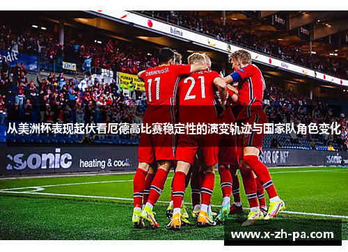 从美洲杯表现起伏看厄德高比赛稳定性的演变轨迹与国家队角色变化