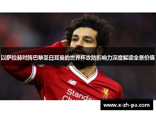 以萨拉赫对阵巴黎圣日耳曼的世界杯攻防影响力深度解读全景价值 以萨拉赫对阵巴黎圣日耳曼的世界杯攻防影响力深度解读全景价值