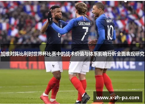 加维对阵比利时世界杯比赛中的战术价值与体系影响分析全面表现研究 加维对阵比利时世界杯比赛中的战术价值与体系影响分析全面表现研究