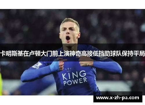 卡明斯基在卢顿大门前上演神奇高接低挡助球队保持平局
