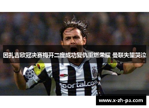 因扎吉欧冠决赛梅开二度成功复仇重燃荣耀 曼联失望哭泣