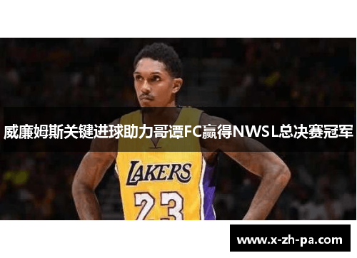 威廉姆斯关键进球助力哥谭FC赢得NWSL总决赛冠军