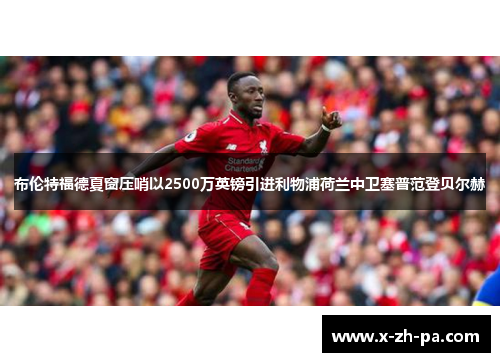 布伦特福德夏窗压哨以2500万英镑引进利物浦荷兰中卫塞普范登贝尔赫
