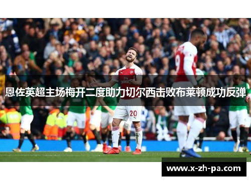 恩佐英超主场梅开二度助力切尔西击败布莱顿成功反弹