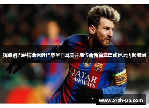 挥泪别巴萨梅西远赴巴黎圣日耳曼开启传奇新篇章震动足坛再起波澜