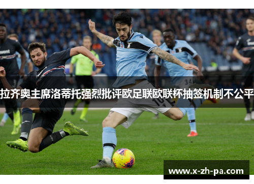 拉齐奥主席洛蒂托强烈批评欧足联欧联杯抽签机制不公平