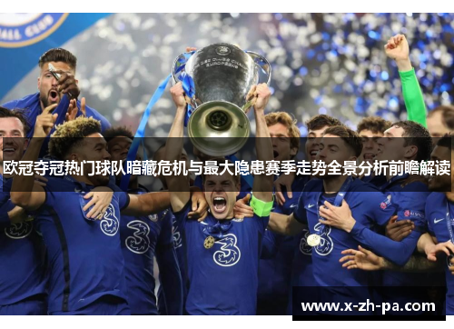 欧冠夺冠热门球队暗藏危机与最大隐患赛季走势全景分析前瞻解读