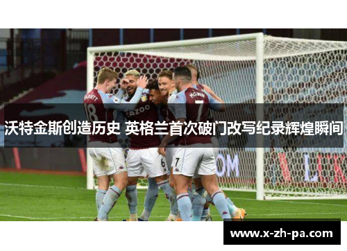 沃特金斯创造历史 英格兰首次破门改写纪录辉煌瞬间