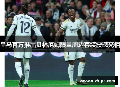 皇马官方推出贝林厄姆限量周边套装震撼亮相