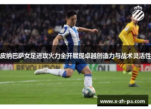 皮纳巴萨女足进攻火力全开展现卓越创造力与战术灵活性