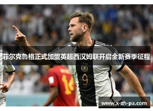 菲尔克鲁格正式加盟英超西汉姆联开启全新赛季征程