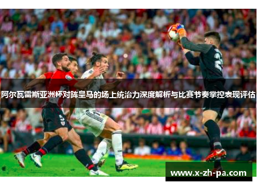 阿尔瓦雷斯亚洲杯对阵皇马的场上统治力深度解析与比赛节奏掌控表现评估