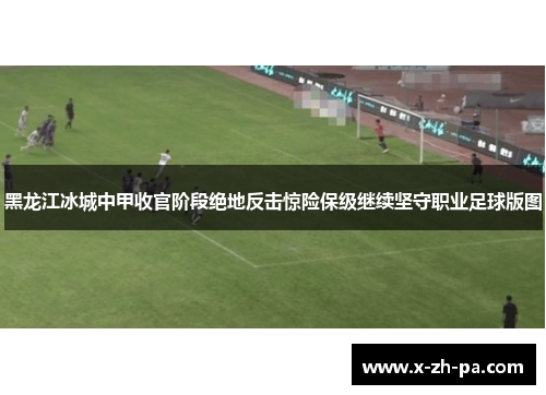 黑龙江冰城中甲收官阶段绝地反击惊险保级继续坚守职业足球版图