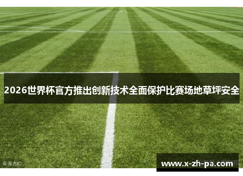 2026世界杯官方推出创新技术全面保护比赛场地草坪安全