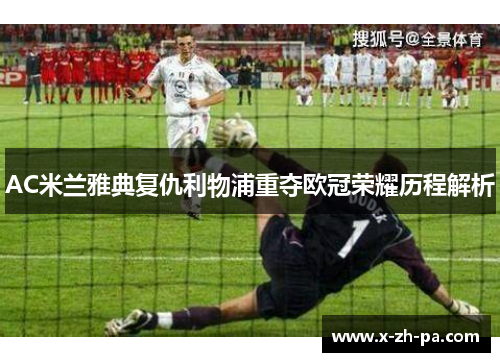 AC米兰雅典复仇利物浦重夺欧冠荣耀历程解析