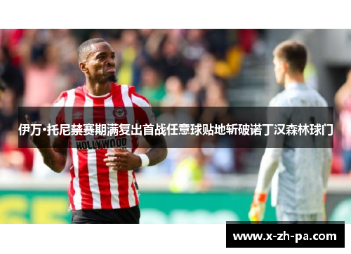 伊万·托尼禁赛期满复出首战任意球贴地斩破诺丁汉森林球门