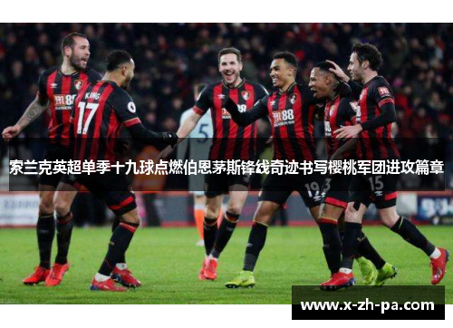 索兰克英超单季十九球点燃伯恩茅斯锋线奇迹书写樱桃军团进攻篇章