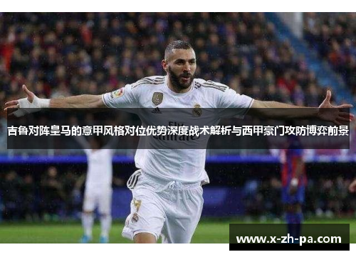 吉鲁对阵皇马的意甲风格对位优势深度战术解析与西甲豪门攻防博弈前景 吉鲁对阵皇马的意甲风格对位优势深度战术解析与西甲豪门攻防博弈前景