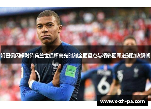 姆巴佩闪耀对阵荷兰世俱杯高光时刻全面盘点与精彩回顾进球助攻瞬间 姆巴佩闪耀对阵荷兰世俱杯高光时刻全面盘点与精彩回顾进球助攻瞬间