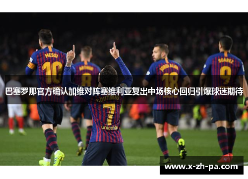 巴塞罗那官方确认加维对阵塞维利亚复出中场核心回归引爆球迷期待 巴塞罗那官方确认加维对阵塞维利亚复出中场核心回归引爆球迷期待