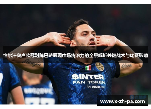 恰尔汗奥卢欧冠对阵巴萨展现中场统治力的全景解析关键战术与比赛影响 恰尔汗奥卢欧冠对阵巴萨展现中场统治力的全景解析关键战术与比赛影响