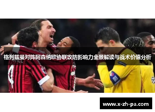 格列兹曼对阵阿森纳欧协联攻防影响力全景解读与战术价值分析