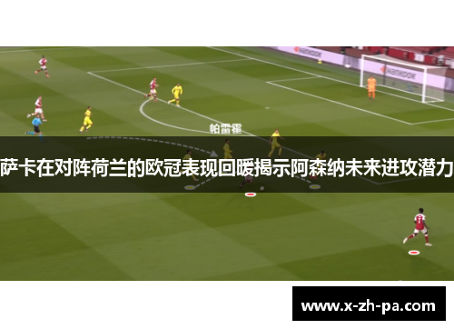 萨卡在对阵荷兰的欧冠表现回暖揭示阿森纳未来进攻潜力