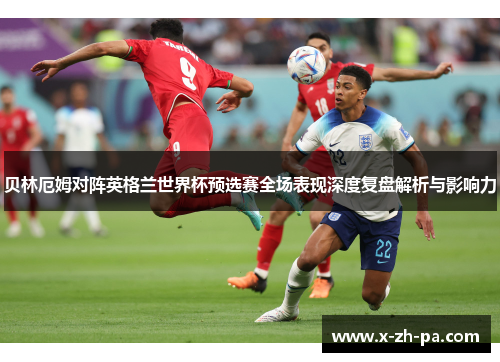 贝林厄姆对阵英格兰世界杯预选赛全场表现深度复盘解析与影响力