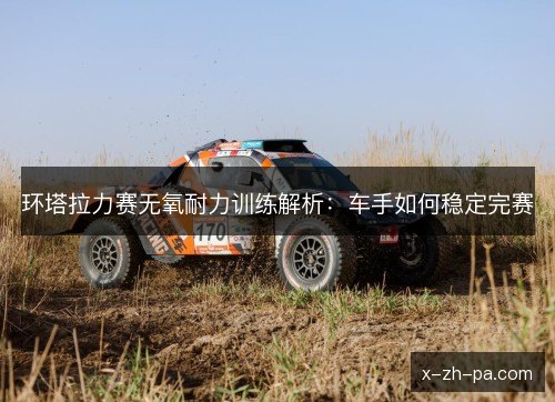 环塔拉力赛无氧耐力训练解析：车手如何稳定完赛