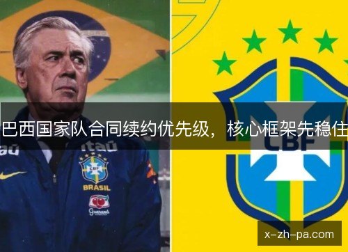 巴西国家队合同续约优先级,核心框架先稳住 巴西国家队合同续约优先级,核心框架先稳住